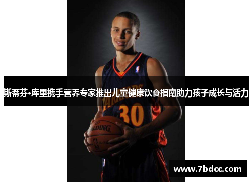 斯蒂芬·库里携手营养专家推出儿童健康饮食指南助力孩子成长与活力