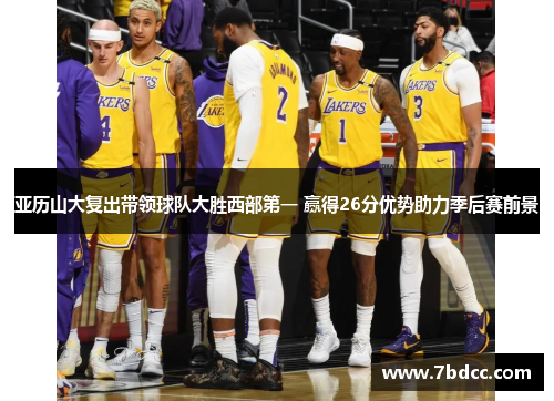 亚历山大复出带领球队大胜西部第一 赢得26分优势助力季后赛前景