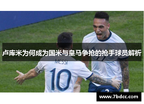 卢库米为何成为国米与皇马争抢的抢手球员解析