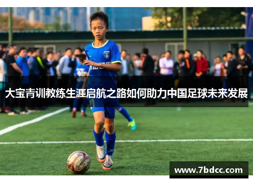 大宝青训教练生涯启航之路如何助力中国足球未来发展