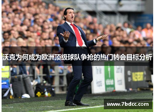 沃克为何成为欧洲顶级球队争抢的热门转会目标分析