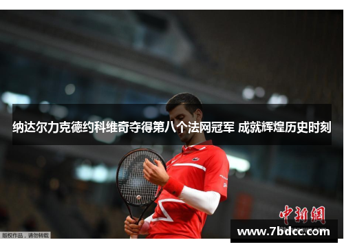 纳达尔力克德约科维奇夺得第八个法网冠军 成就辉煌历史时刻