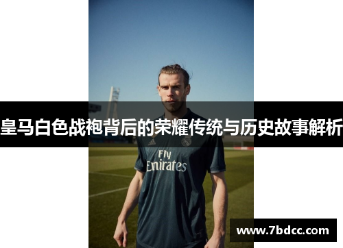 皇马白色战袍背后的荣耀传统与历史故事解析