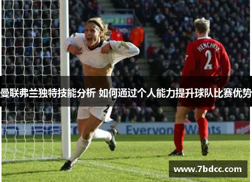 曼联弗兰独特技能分析 如何通过个人能力提升球队比赛优势