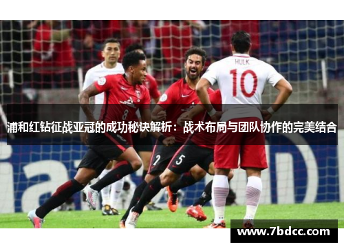 浦和红钻征战亚冠的成功秘诀解析：战术布局与团队协作的完美结合